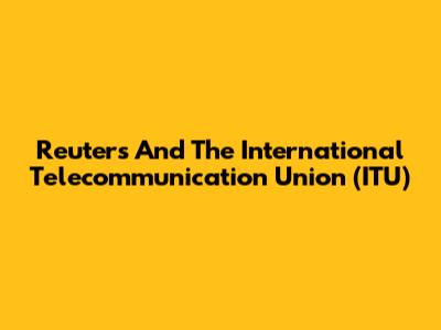 Reuters And The International Telecommunication Union (ITU)