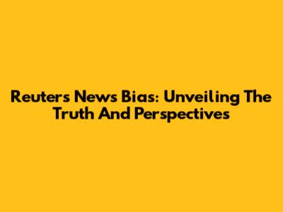 Reuters News Bias: Unveiling The Truth And Perspectives