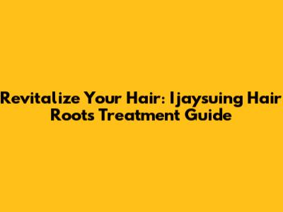 Revitalize Your Hair: Ijaysuing Hair Roots Treatment Guide