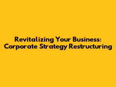 Revitalizing Your Business: Corporate Strategy Restructuring