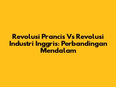 Revolusi Prancis Vs Revolusi Industri Inggris: Perbandingan Mendalam