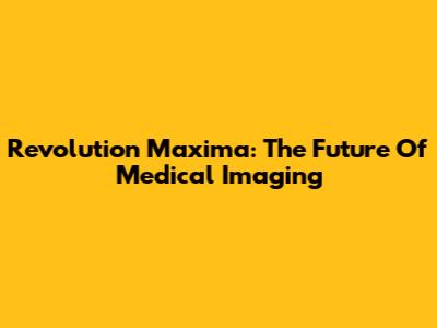 Revolution Maxima: The Future Of Medical Imaging