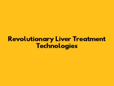 Revolutionary Liver Treatment Technologies