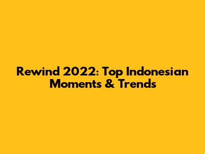 Rewind 2022: Top Indonesian Moments & Trends