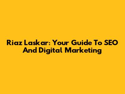 Riaz Laskar: Your Guide To SEO And Digital Marketing