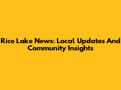 Rice Lake News: Local Updates And Community Insights