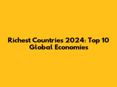 Richest Countries 2024: Top 10 Global Economies