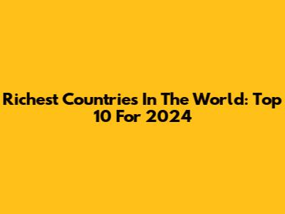 Richest Countries In The World: Top 10 For 2024