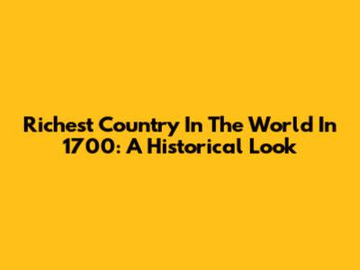 Richest Country In The World In 1700: A Historical Look
