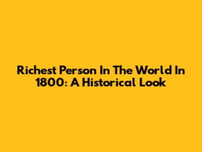 Richest Person In The World In 1800: A Historical Look