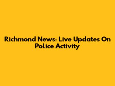 Richmond News: Live Updates On Police Activity