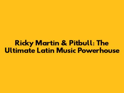 Ricky Martin & Pitbull: The Ultimate Latin Music Powerhouse