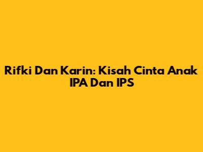 Rifki Dan Karin: Kisah Cinta Anak IPA Dan IPS