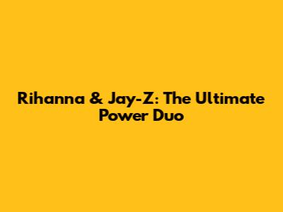 Rihanna & Jay-Z: The Ultimate Power Duo
