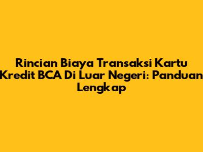 Rincian Biaya Transaksi Kartu Kredit BCA Di Luar Negeri: Panduan Lengkap