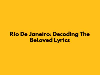 Rio De Janeiro: Decoding The Beloved Lyrics