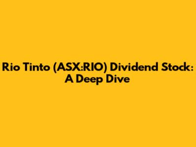 Rio Tinto (ASX:RIO) Dividend Stock: A Deep Dive