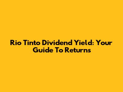 Rio Tinto Dividend Yield: Your Guide To Returns