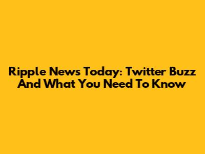 Ripple News Today: Twitter Buzz And What You Need To Know