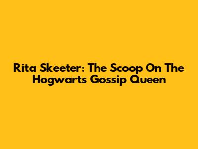 Rita Skeeter: The Scoop On The Hogwarts Gossip Queen