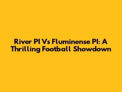 River PI Vs Fluminense PI: A Thrilling Football Showdown