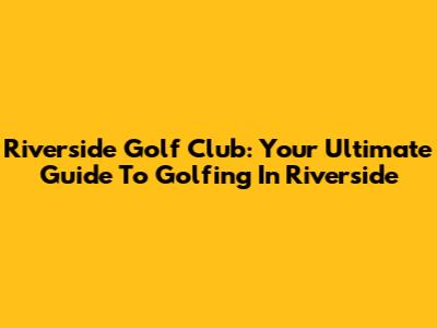 Riverside Golf Club: Your Ultimate Guide To Golfing In Riverside