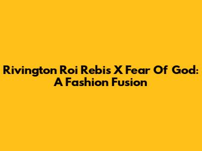 Rivington Roi Rebis X Fear Of God: A Fashion Fusion