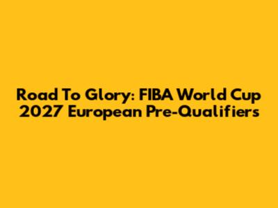 Road To Glory: FIBA World Cup 2027 European Pre-Qualifiers