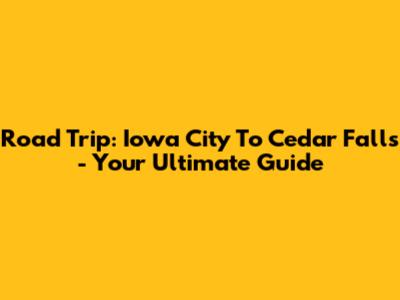 Road Trip: Iowa City To Cedar Falls - Your Ultimate Guide