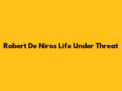 Robert De Niro's Life Under Threat