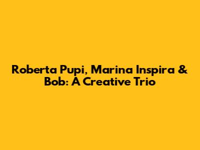 Roberta Pupi, Marina Inspira & Bob: A Creative Trio