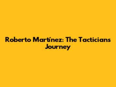 Roberto Martínez: The Tactician's Journey