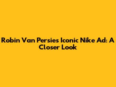 Robin Van Persie's Iconic Nike Ad: A Closer Look