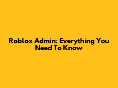 Roblox Admin: Everything You Need To Know