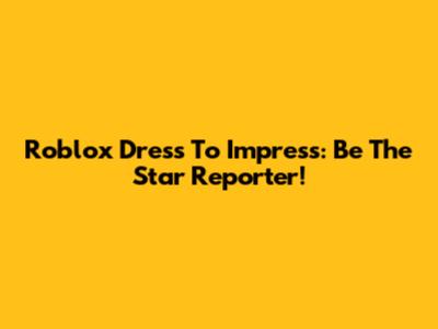 Roblox Dress To Impress: Be The Star Reporter!
