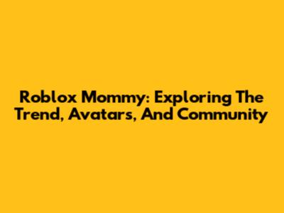 Roblox Mommy: Exploring The Trend, Avatars, And Community