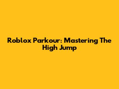 Roblox Parkour: Mastering The High Jump