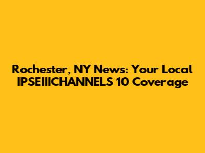 Rochester, NY News: Your Local IPSEIIICHANNELS 10 Coverage