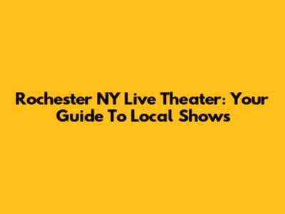 Rochester NY Live Theater: Your Guide To Local Shows