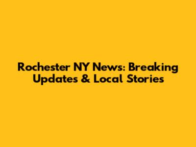 Rochester NY News: Breaking Updates & Local Stories
