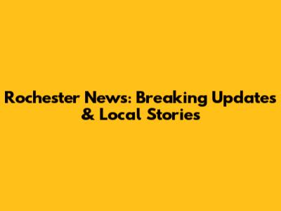 Rochester News: Breaking Updates & Local Stories