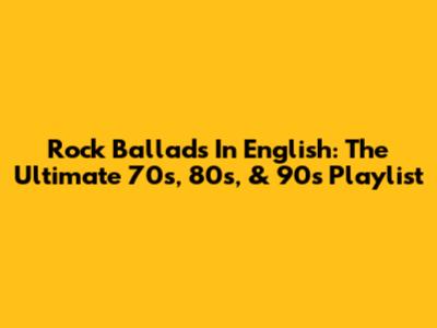 Rock Ballads In English: The Ultimate 70s, 80s, & 90s Playlist