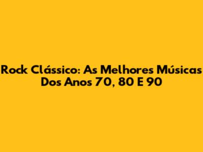 Rock Clássico: As Melhores Músicas Dos Anos 70, 80 E 90