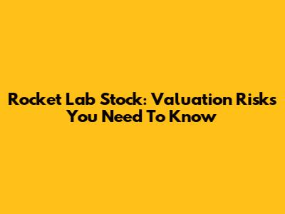 Rocket Lab Stock: Valuation Risks You Need To Know