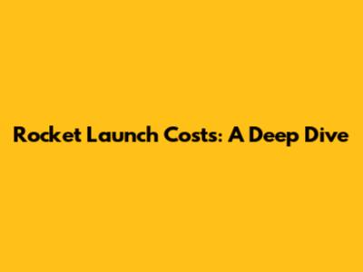 Rocket Launch Costs: A Deep Dive