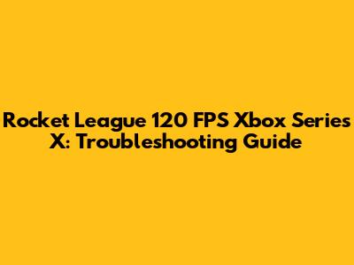 Rocket League 120 FPS Xbox Series X: Troubleshooting Guide