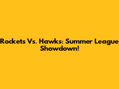 Rockets Vs. Hawks: Summer League Showdown!