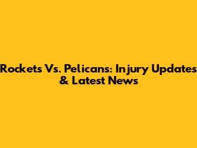 Rockets Vs. Pelicans: Injury Updates & Latest News