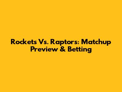 Rockets Vs. Raptors: Matchup Preview & Betting