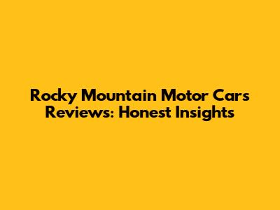 Rocky Mountain Motor Cars Reviews: Honest Insights